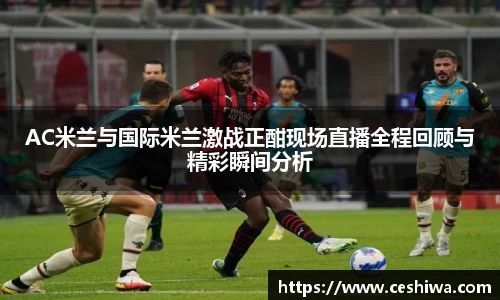 AC米兰与国际米兰激战正酣现场直播全程回顾与精彩瞬间分析